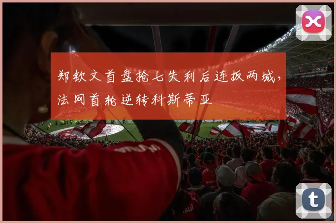 郑钦文首盘抢七失利后连扳两城，法网首轮逆转科斯蒂亚