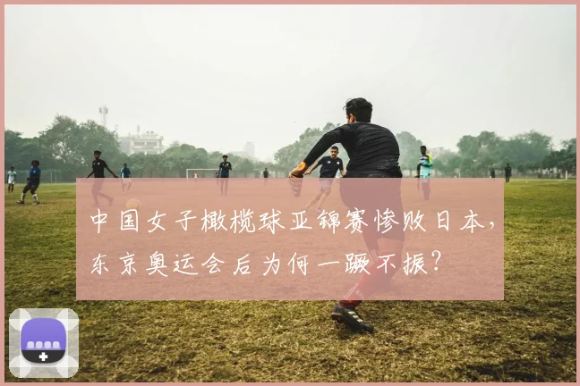 中国女子橄榄球亚锦赛惨败日本，东京奥运会后为何一蹶不振？