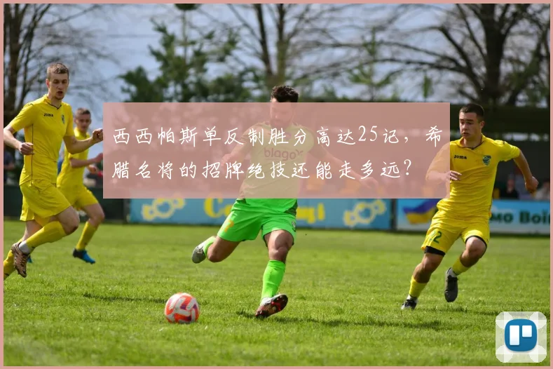 西西帕斯单反制胜分高达25记，希腊名将的招牌绝技还能走多远？